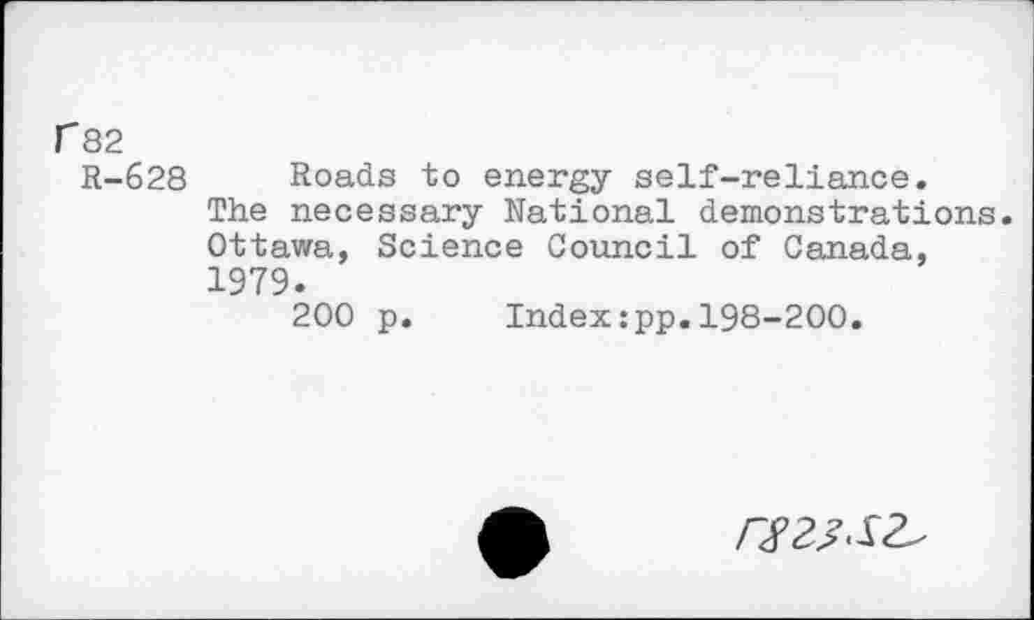 ﻿C82
R-628 Roads to energy self-reliance.
The necessary National demonstrations. Ottawa, Science Council of Canada, 1979.
200 p. Index:pp.198-200.
